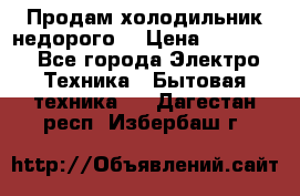 Продам холодильник недорого. › Цена ­ 15 000 - Все города Электро-Техника » Бытовая техника   . Дагестан респ.,Избербаш г.